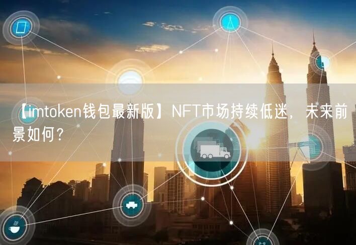 【imtoken钱包最新版】NFT市场持续低迷，未来前景如何？(图1)