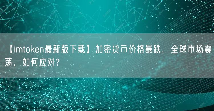【imtoken最新版下载】加密货币价格暴跌，全球市场震荡，如何应对？(图1)