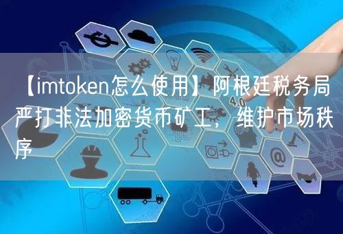 【imtoken怎么使用】阿根廷税务局严打非法加密货币矿工，维护市场秩序(图1)