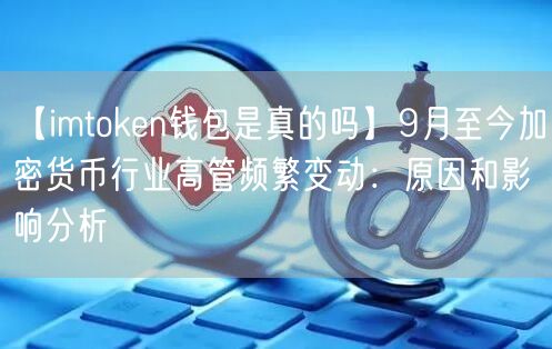 【imtoken钱包是真的吗】9月至今加密货币行业高管频繁变动：原因和影响分析(图1)