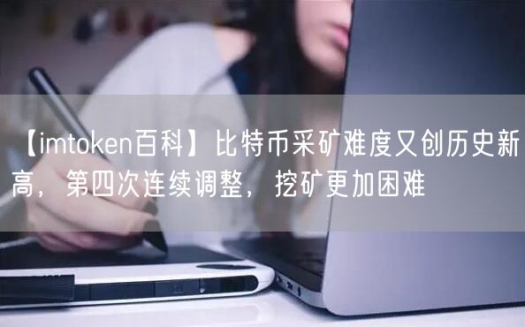 【imtoken百科】比特币采矿难度又创历史新高，第四次连续调整，挖矿更加困难(图1)