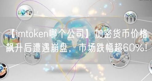 【imtoken哪个公司】加密货币价格飙升后遭遇崩盘，市场跌幅超60%！(图1)
