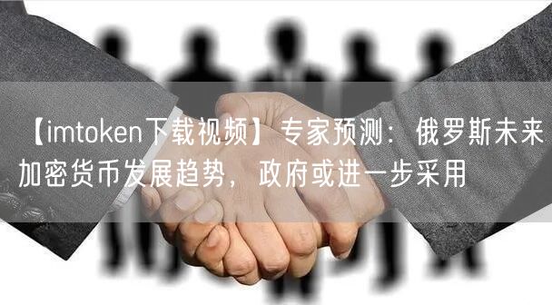 【imtoken下载视频】专家预测：俄罗斯未来加密货币发展趋势，政府或进一步采用(图1)