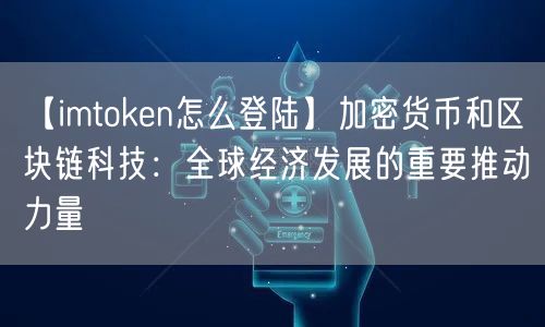 【imtoken怎么登陆】加密货币和区块链科技：全球经济发展的重要推动力量(图1)