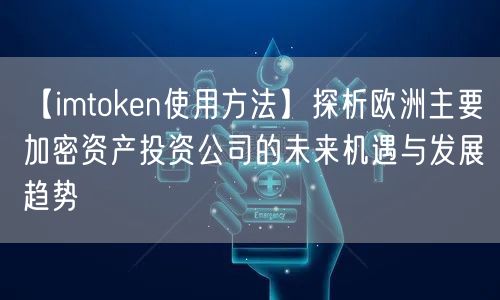 【imtoken使用方法】探析欧洲主要加密资产投资公司的未来机遇与发展趋势(图1)