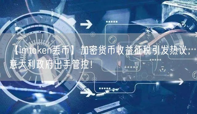 【imtoken丢币】加密货币收益征税引发热议，意大利政府出手管控！(图1)