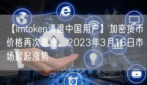 【imtoken清退中国用户】加密货币价格再次看涨，2023年3月16日市场掀起涨势(图1)