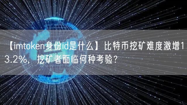 【imtoken身份id是什么】比特币挖矿难度激增13.2%，挖矿者面临何种考验？(图1)
