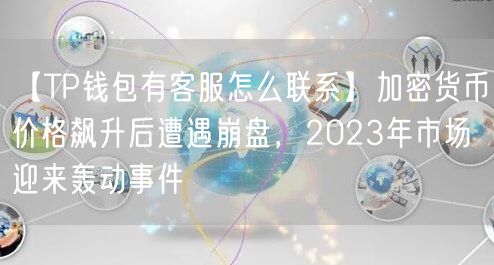 【TP钱包有客服怎么联系】加密货币价格飙升后遭遇崩盘，2023年市场迎来轰动事件(图1)