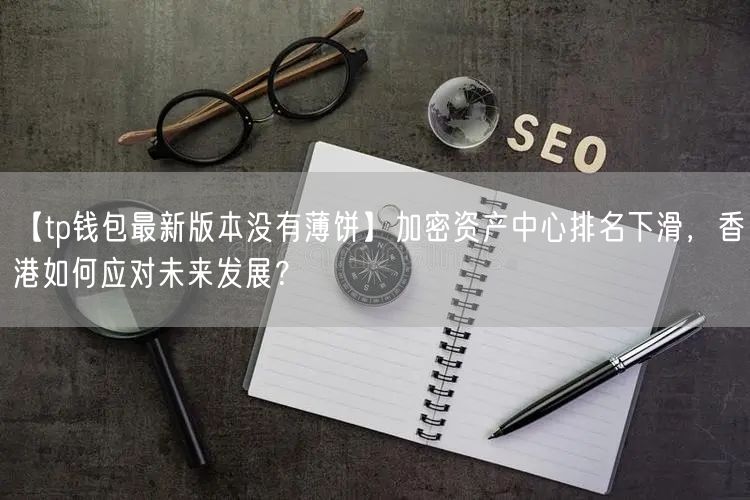 【tp钱包最新版本没有薄饼】加密资产中心排名下滑，香港如何应对未来发展？(图1)