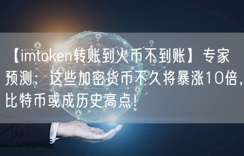 【imtoken转账到火币不到账】专家预测：这些加密货币不久将暴涨10倍，比特币或成历史高点！(图1)