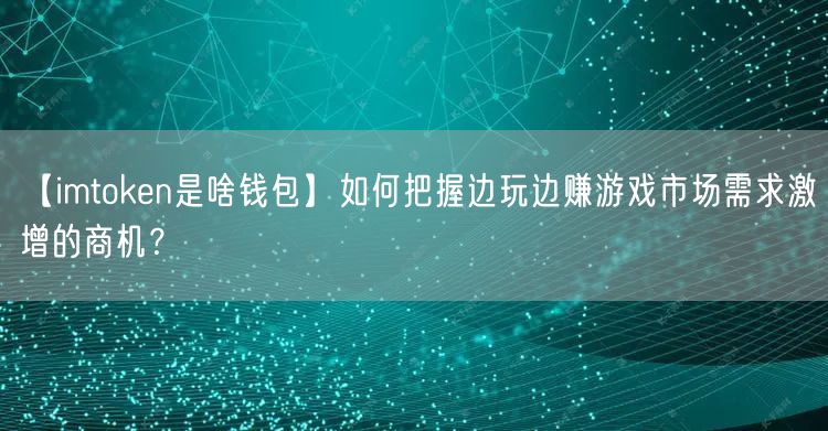 【imtoken是啥钱包】如何把握边玩边赚游戏市场需求激增的商机？(图1)