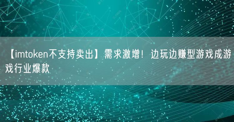 【imtoken不支持卖出】需求激增！边玩边赚型游戏成游戏行业爆款(图1)
