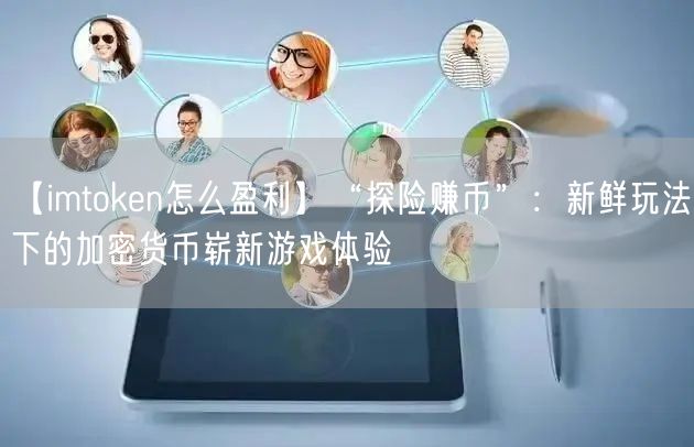 【imtoken怎么盈利】“探险赚币”：新鲜玩法下的加密货币崭新游戏体验(图1)