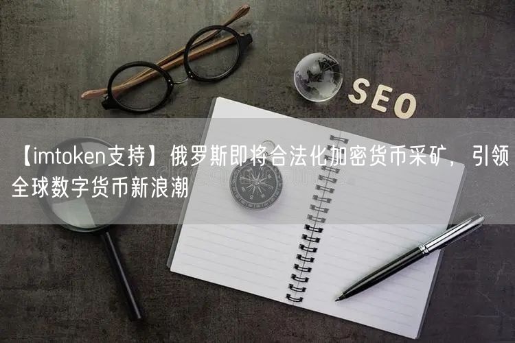 【imtoken支持】俄罗斯即将合法化加密货币采矿，引领全球数字货币新浪潮(图1)