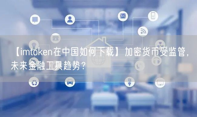 【imtoken在中国如何下载】加密货币受监管，未来金融工具趋势？(图1)