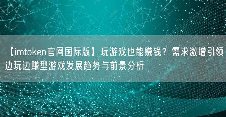 【imtoken官网国际版】玩游戏也能赚钱？需求激增引领边玩边赚型游戏发展趋势与前景分析(图1)