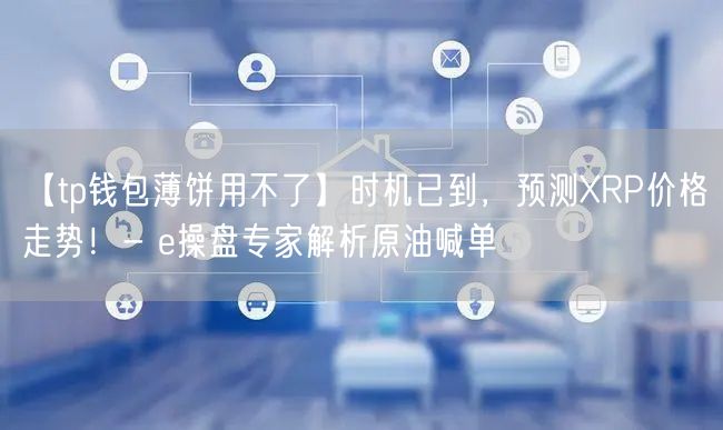 【tp钱包薄饼用不了】时机已到，预测XRP价格走势！- e操盘专家解析原油喊单(图1)