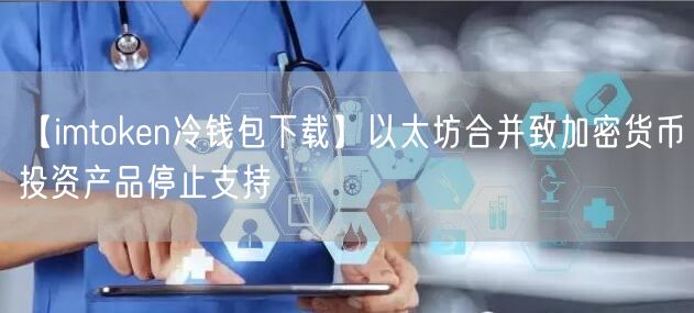 【imtoken冷钱包下载】以太坊合并致加密货币投资产品停止支持(图1)