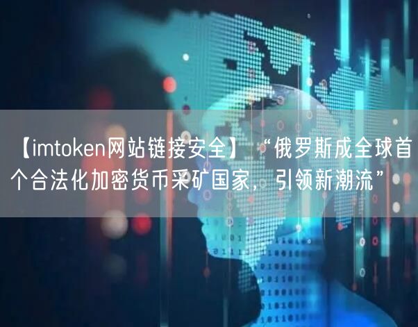 【imtoken网站链接安全】“俄罗斯成全球首个合法化加密货币采矿国家，引领新潮流”(图1)