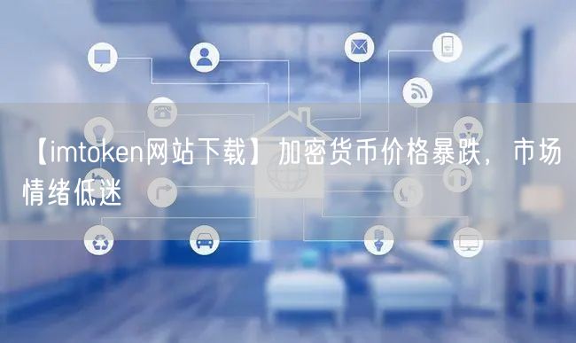 【imtoken网站下载】加密货币价格暴跌，市场情绪低迷(图1)