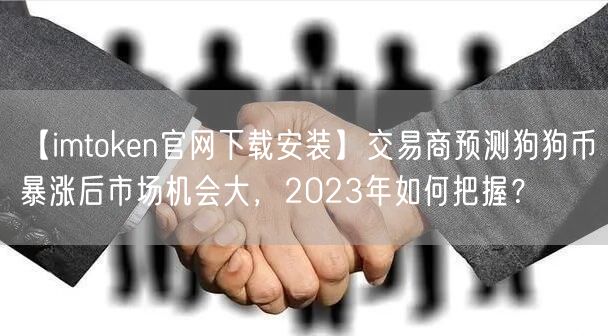 【imtoken官网下载安装】交易商预测狗狗币暴涨后市场机会大，2023年如何把握？(图1)