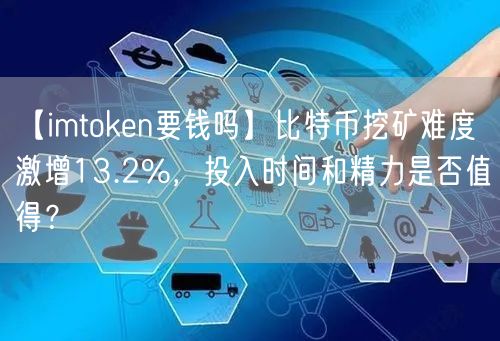 【imtoken要钱吗】比特币挖矿难度激增13.2%，投入时间和精力是否值得？(图1)