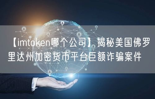 【imtoken哪个公司】揭秘美国佛罗里达州加密货币平台巨额诈骗案件(图1)
