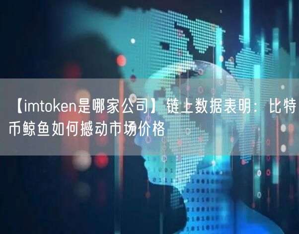 【imtoken是哪家公司】链上数据表明：比特币鲸鱼如何撼动市场价格(图1)