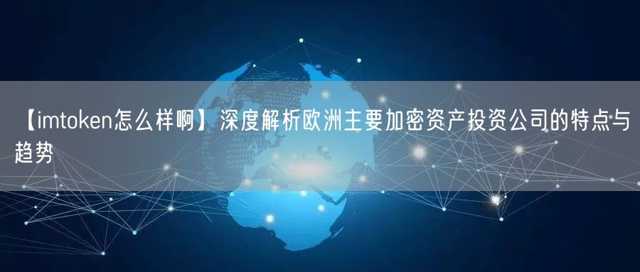 【imtoken怎么样啊】深度解析欧洲主要加密资产投资公司的特点与趋势(图1)