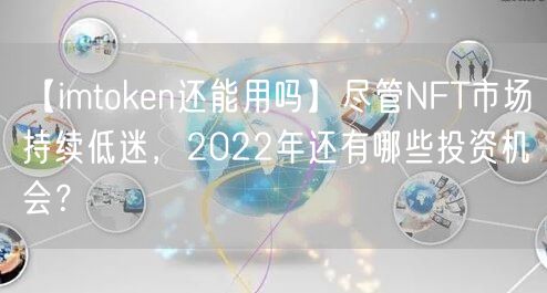 【imtoken还能用吗】尽管NFT市场持续低迷，2022年还有哪些投资机会？(图1)