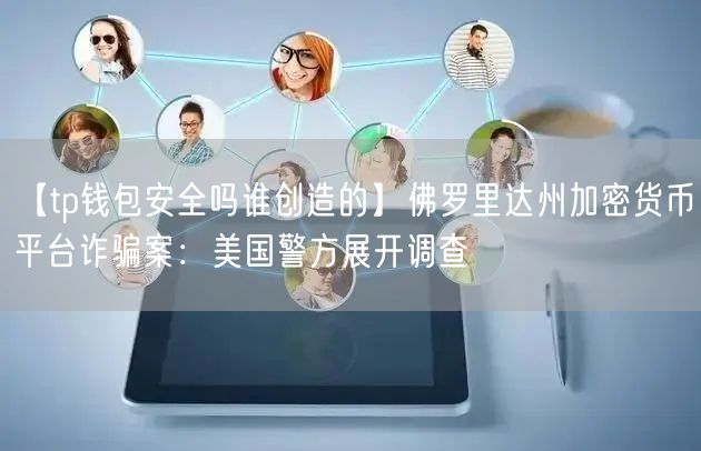 【tp钱包安全吗谁创造的】佛罗里达州加密货币平台诈骗案：美国警方展开调查(图1)