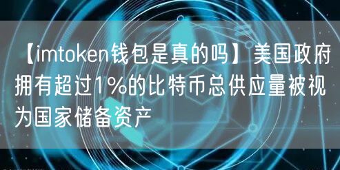 【imtoken钱包是真的吗】美国政府拥有超过1%的比特币总供应量被视为国家储备资产(图1)