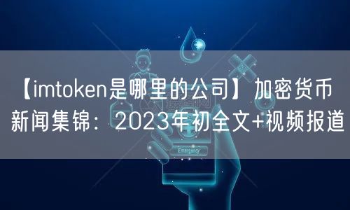 【imtoken是哪里的公司】加密货币新闻集锦：2023年初全文+视频报道(图1)