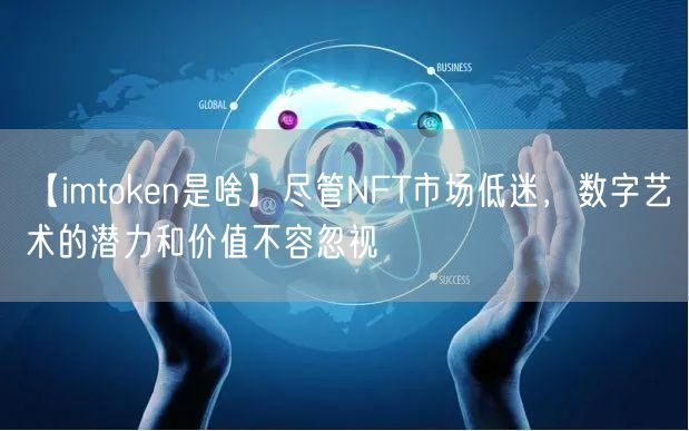 【imtoken是啥】尽管NFT市场低迷，数字艺术的潜力和价值不容忽视(图1)