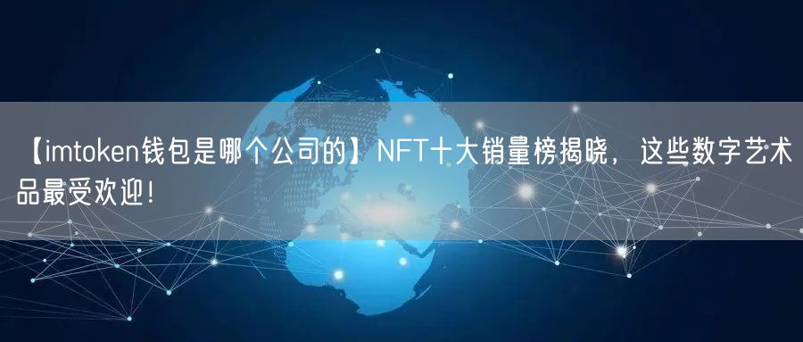 【imtoken钱包是哪个公司的】NFT十大销量榜揭晓，这些数字艺术品最受欢迎！(图1)