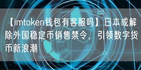 【imtoken钱包有客服吗】日本或解除外国稳定币销售禁令，引领数字货币新浪潮(图1)