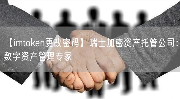【imtoken更改密码】瑞士加密资产托管公司：数字资产管理专家(图1)