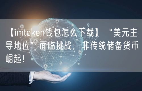 【imtoken钱包怎么下载】“美元主导地位”面临挑战，非传统储备货币崛起！(图1)
