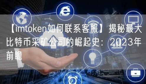 【imtoken如何联系客服】揭秘最大比特币采矿公司的崛起史：2023年前瞻(图1)