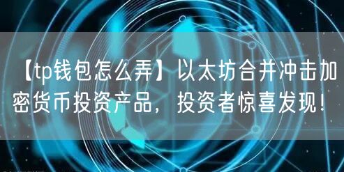 【tp钱包怎么弄】以太坊合并冲击加密货币投资产品，投资者惊喜发现！(图1)