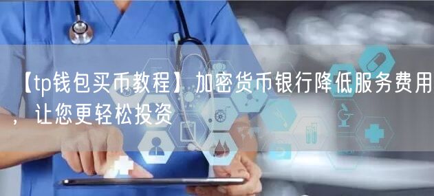 【tp钱包买币教程】加密货币银行降低服务费用，让您更轻松投资(图1)