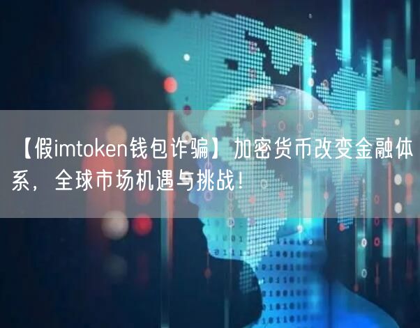 【假imtoken钱包诈骗】加密货币改变金融体系，全球市场机遇与挑战！(图1)