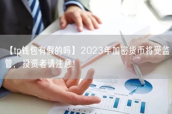 【tp钱包有假的吗】2023年加密货币将受监管，投资者请注意！(图1)