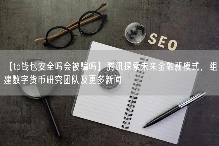 【tp钱包安全吗会被骗吗】腾讯探索未来金融新模式，组建数字货币研究团队及更多新闻(图1)