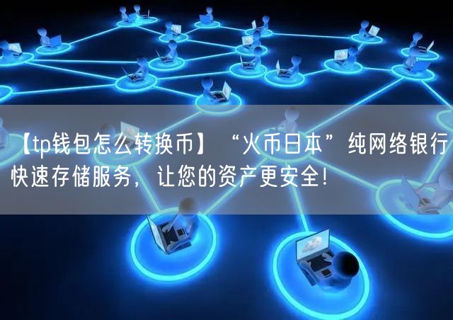 【tp钱包怎么转换币】“火币日本”纯网络银行快速存储服务，让您的资产更安全！(图1)