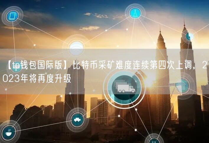 【tp钱包国际版】比特币采矿难度连续第四次上调，2023年将再度升级(图1)