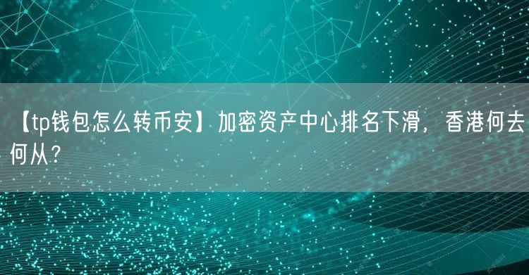 【tp钱包怎么转币安】加密资产中心排名下滑，香港何去何从？(图1)