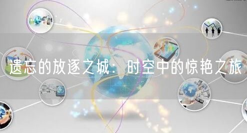 遗忘的放逐之城：时空中的惊艳之旅(图1)