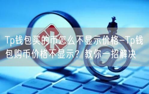 Tp钱包买的币怎么不显示价格-Tp钱包购币价格不显示？教你一招解决(图1)